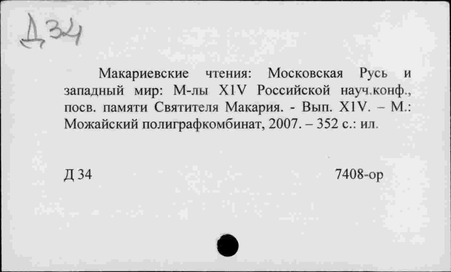 ﻿Макариевские чтения: Московская Русь и западный мир: М-лы XIV Российской науч,конф., поев, памяти Святителя Макария. - Вып. XIV. - М.: Можайский полиграфкомбинат, 2007. - 352 с.: ил.
Д 34
7408-ор